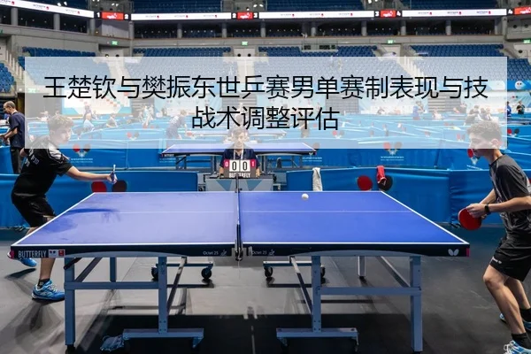 王楚钦与樊振东世乒赛男单赛制表现与技战术调整评估