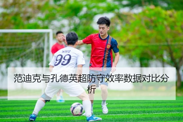 范迪克与孔德英超防守效率数据对比分析 - kaiyuan